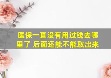 医保一直没有用过钱去哪里了 后面还能不能取出来